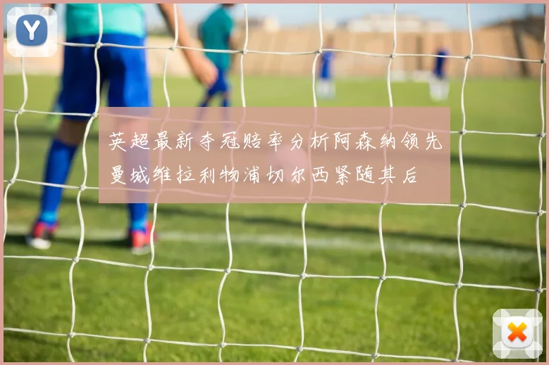 英超最新夺冠赔率分析阿森纳领先曼城维拉利物浦切尔西紧随其后