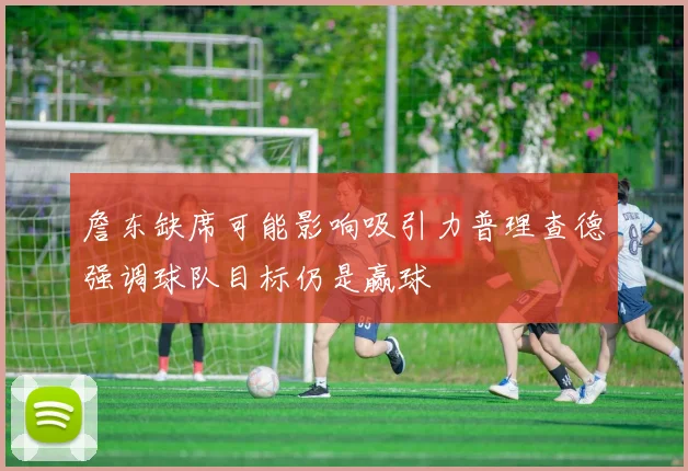 詹东缺席可能影响吸引力普理查德强调球队目标仍是赢球