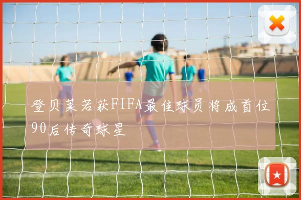 登贝莱若获FIFA最佳球员将成首位90后传奇球星