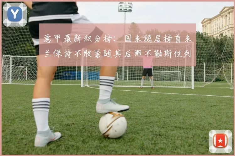 意甲最新积分榜：国米稳居榜首米兰保持不败紧随其后那不勒斯位列第三
